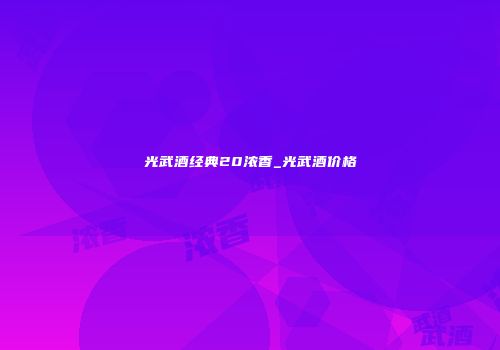 光武酒经典20浓香_光武酒价格