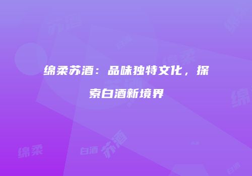 绵柔苏酒：品味独特文化，探索白酒新境界