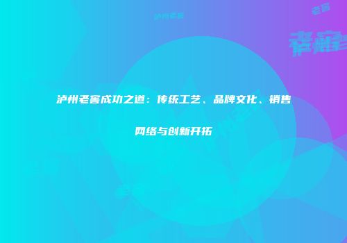 泸州老窖成功之道：传统工艺、品牌文化、销售网络与创新开拓