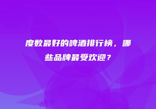 度数最好的啤酒排行榜，哪些品牌最受欢迎？