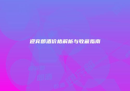 迎宾郎酒价格解析与收藏指南