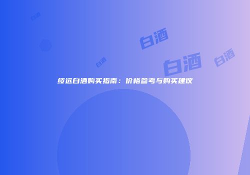 绥远白酒购买指南：价格参考与购买建议