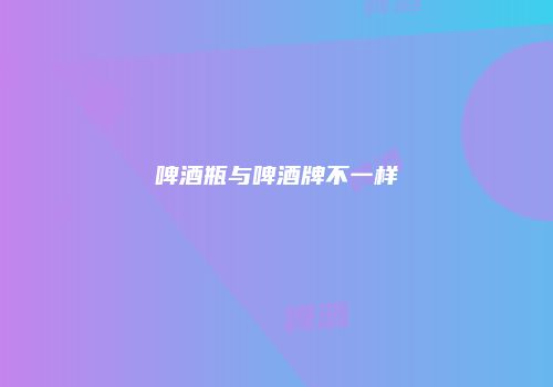 啤酒瓶与啤酒牌不一样