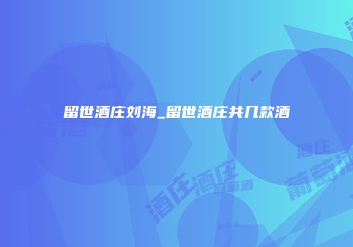 留世酒庄刘海_留世酒庄共几款酒
