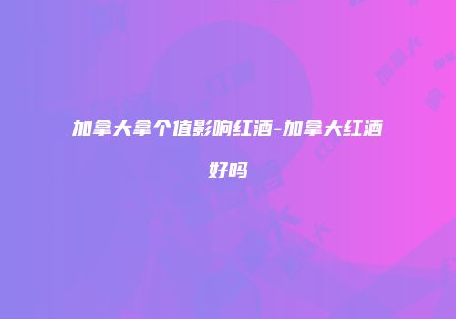 加拿大拿个值影响红酒-加拿大红酒好吗