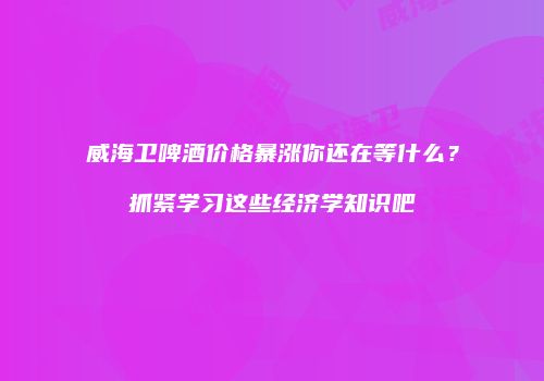 威海卫啤酒价格暴涨你还在等什么？抓紧学习这些经济学知识吧