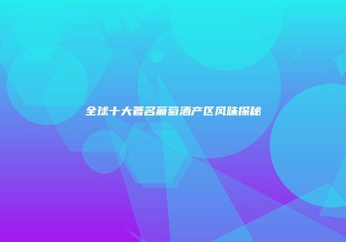 全球十大著名葡萄酒产区风味探秘