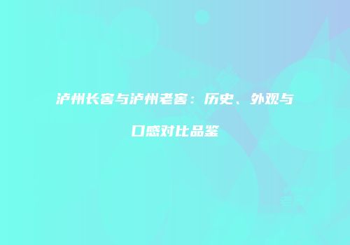 泸州长窖与泸州老窖：历史、外观与口感对比品鉴