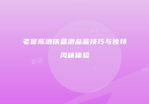 老窖陈酒铁盒酒品鉴技巧与独特风味体验