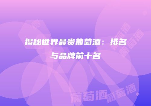 揭秘世界最贵葡萄酒：排名与品牌前十名