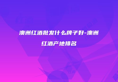 澳洲红酒批发什么牌子好-澳洲红酒产地排名