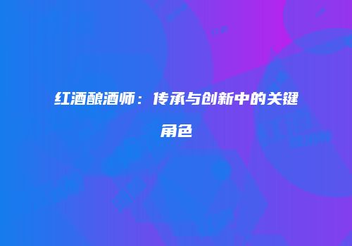 红酒酿酒师：传承与创新中的关键角色