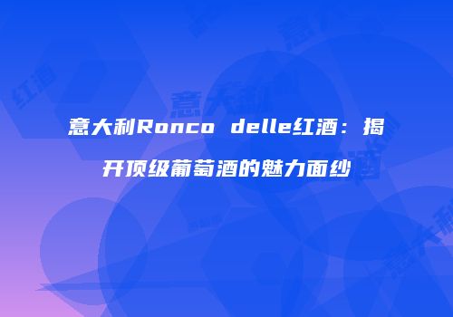 意大利Ronco delle红酒：揭开顶级葡萄酒的魅力面纱