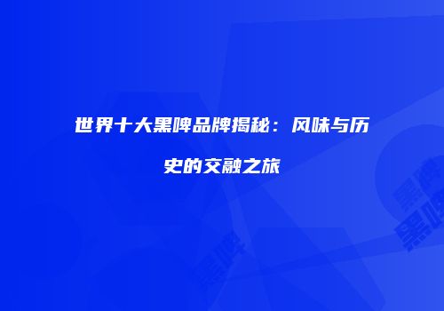世界十大黑啤品牌揭秘：风味与历史的交融之旅