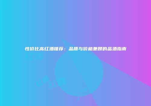 性价比高红酒推荐：品质与价格兼顾的品酒指南