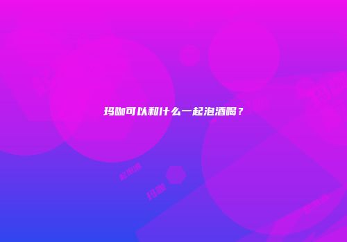玛咖可以和什么一起泡酒喝？