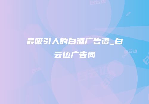 最吸引人的白酒广告语_白云边广告词