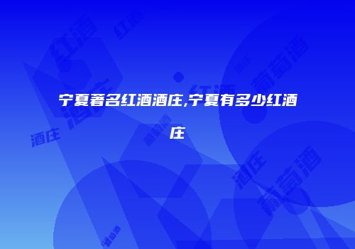 宁夏著名红酒酒庄,宁夏有多少红酒庄