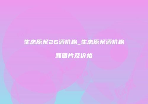 生态原浆26酒价格_生态原浆酒价格和图片及价格