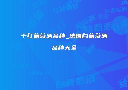 干红葡萄酒品种_法国白葡萄酒品种大全