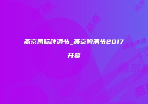 燕京国际啤酒节_燕京啤酒节2017开幕