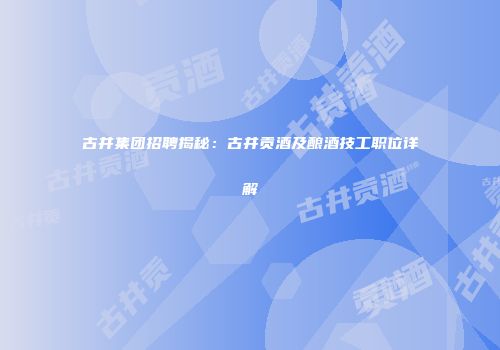 古井集团招聘揭秘：古井贡酒及酿酒技工职位详解