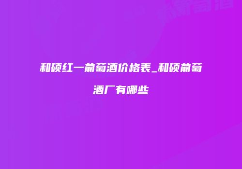 和硕红一葡萄酒价格表_和硕葡萄酒厂有哪些