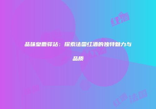 品味皇鹿驿站：探索法国红酒的独特魅力与品质