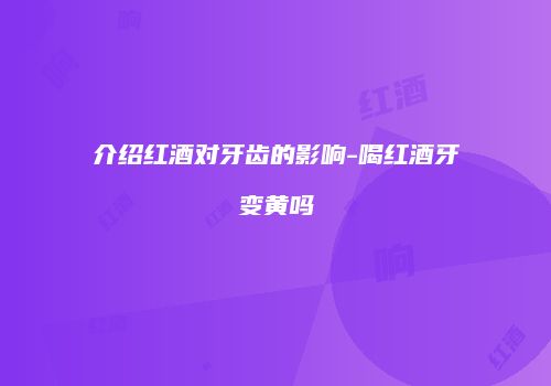 介绍红酒对牙齿的影响-喝红酒牙变黄吗