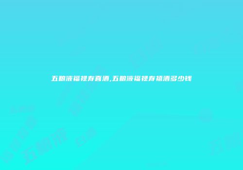 五粮液福禄寿喜酒,五粮液福禄寿禧酒多少钱