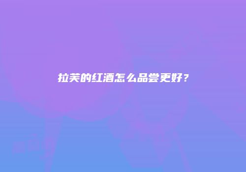 拉芙的红酒怎么品尝更好？