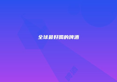 全球最好喝的啤酒