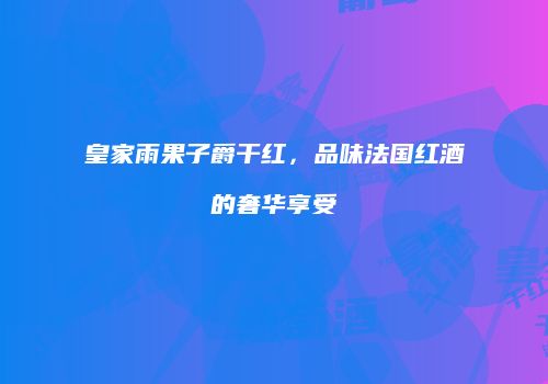 皇家雨果子爵干红，品味法国红酒的奢华享受