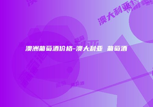 澳洲葡萄酒价格-澳大利亚 葡萄酒