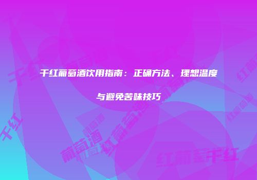 干红葡萄酒饮用指南：正确方法、理想温度与避免苦味技巧