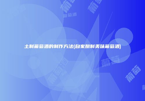 土制葡萄酒的制作方法(自家酿制美味葡萄酒)
