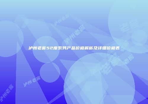 泸州老窖52度系列产品价格解析及详细价格表