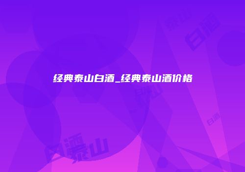 经典泰山白酒_经典泰山酒价格