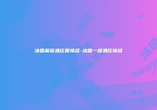 法国葡萄酒庄园排名-法国一级酒庄排名