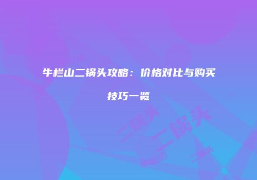 牛栏山二锅头攻略：价格对比与购买技巧一览