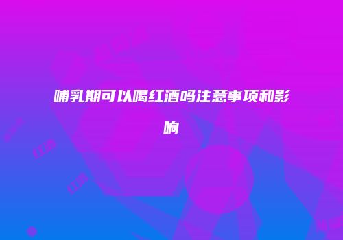 哺乳期可以喝红酒吗注意事项和影响