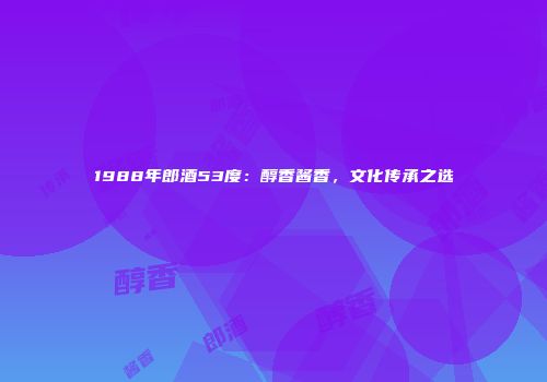 1988年郎酒53度：醇香酱香，文化传承之选