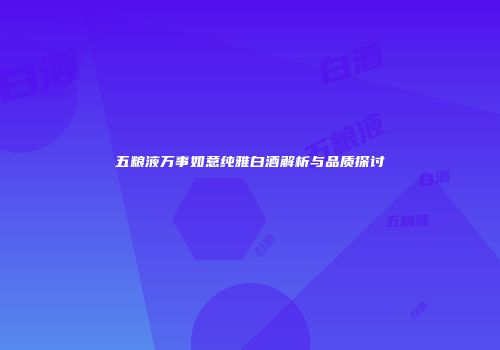 五粮液万事如意纯雅白酒解析与品质探讨