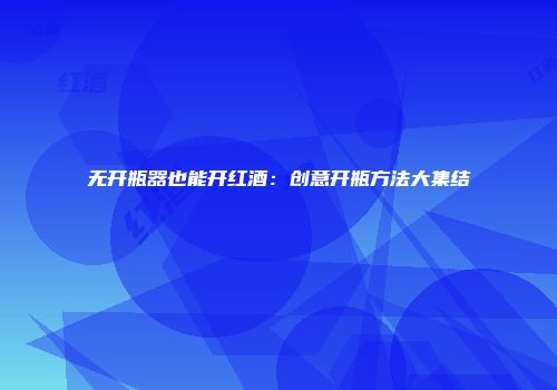 无开瓶器也能开红酒：创意开瓶方法大集结