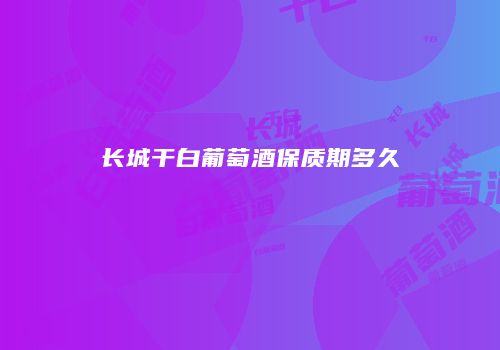 长城干白葡萄酒保质期多久