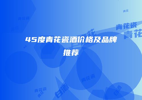 45度青花瓷酒价格及品牌推荐