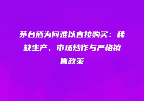 茅台酒为何难以直接购买：稀缺生产、市场炒作与严格销售政策