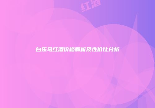 白乐马红酒价格解析及性价比分析