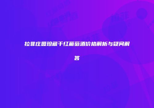 拉菲庄园珍藏干红葡萄酒价格解析与疑问解答