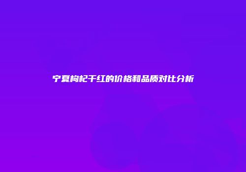 宁夏枸杞干红的价格和品质对比分析